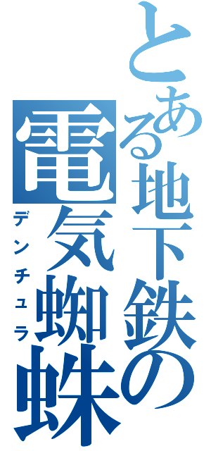 とある地下鉄の電気蜘蛛（デンチュラ）