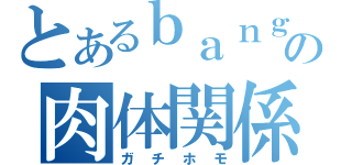 とあるｂａｎｇの肉体関係（ガチホモ）