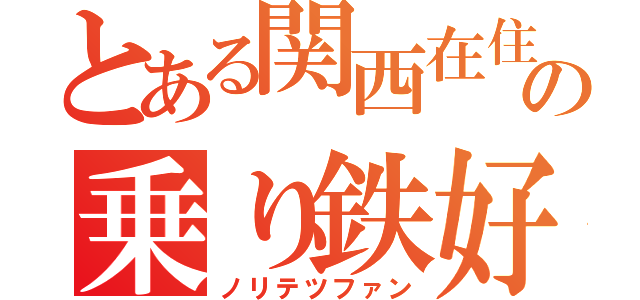 とある関西在住の乗り鉄好き（ノリテツファン）