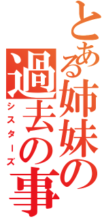 とある姉妹の過去の事（シスターズ）