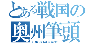 とある戦国の奥州筆頭（ミ（｀●∀・）彡 Ｌｅｔ'ｓ ｐａｒｔｙ！）