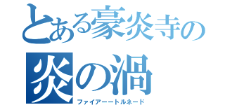 とある豪炎寺の炎の渦（ファイアーートルネード）