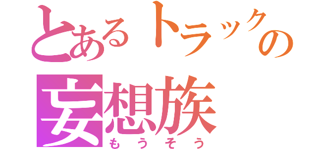 とあるトラック野郎の妄想族（もうそう）