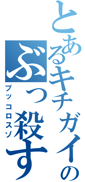 とあるキチガイのぶっ殺すぞ（ブッコロスゾ）