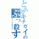 とあるキチガイのぶっ殺すぞ（ブッコロスゾ）