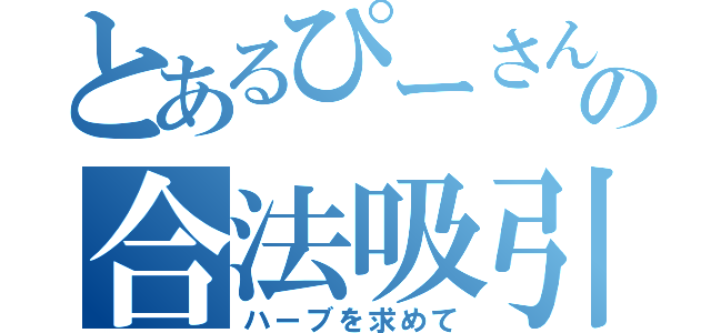 とあるぴーさんの合法吸引（ハーブを求めて）