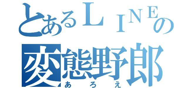 とあるＬＩＮＥの変態野郎（あろえ）