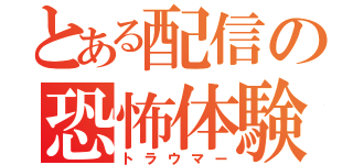 とある配信の恐怖体験（トラウマー）