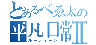 とあるべゑ太の平凡日常Ⅱ（ルーティーン）