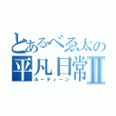 とあるべゑ太の平凡日常Ⅱ（ルーティーン）