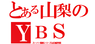 とある山梨のＹＢＳ（スーパー戦隊シリーズは日曜早朝）