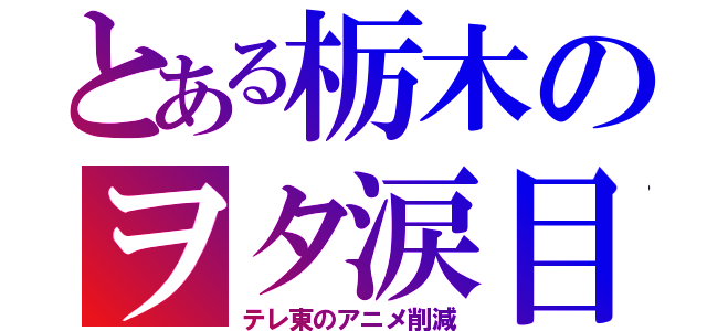 とある栃木のヲタ涙目（テレ東のアニメ削減）