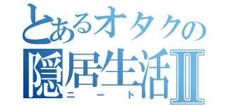 とあるオタクの隠居生活Ⅱ（ニート）