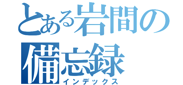 とある岩間の備忘録（インデックス）