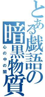 とある戯語の暗黒物質（心の中の闇）