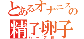 とあるオナニストの精子卵子（ハーフ達）