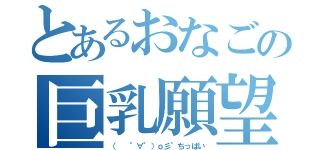 とあるおなごの巨乳願望（（  °∀°）ｏ彡°ちっぱい）