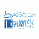 とあるおなごの巨乳願望（（  °∀°）ｏ彡°ちっぱい）