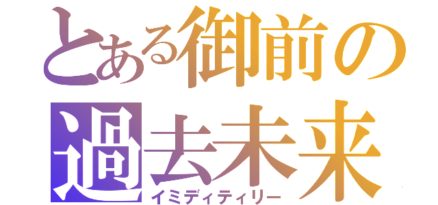 とある御前の過去未来（イミディティリー）