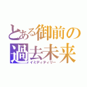 とある御前の過去未来（イミディティリー）