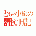 とある小松の帰宅日記（暇すぎる）