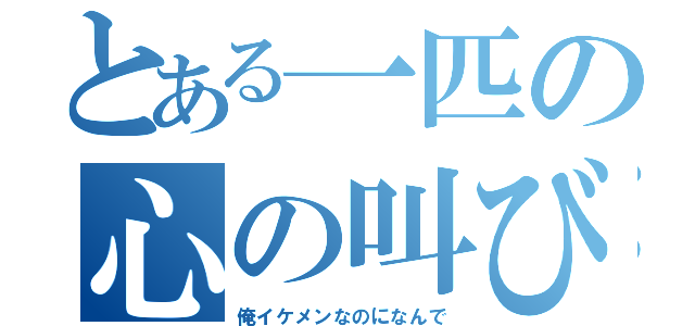 とある一匹の心の叫び（俺イケメンなのになんで）