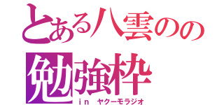 とある八雲のの勉強枠（ｉｎ ヤクーモラジオ）