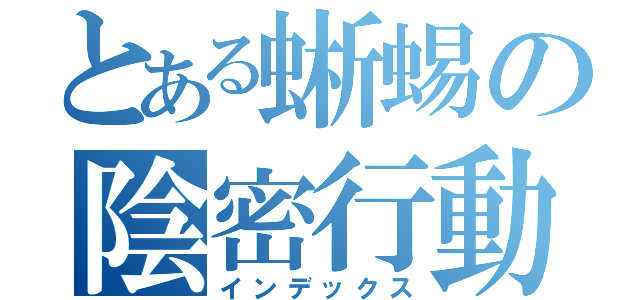 とある蜥蜴の陰密行動（インデックス）