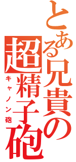 とある兄貴の超精子砲（キャノン砲）