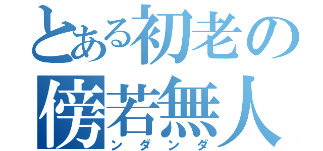 とある初老の傍若無人（ンダンダ）