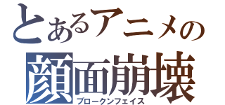 とあるアニメの顔面崩壊（ブロークンフェイス）