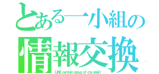 とある一小組の情報交換（ＬＩＮＥ ｃｅｒｔａｉｎ ｇｒｏｕｐ ｏｆ ｏｎｅ ｓｍａｌｌ）