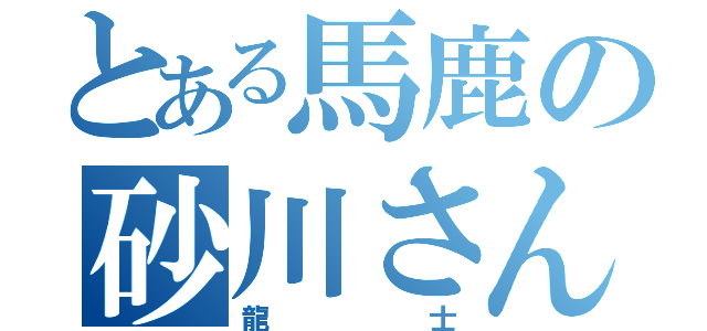 とある馬鹿の砂川さん（龍士）