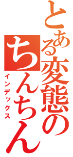 とある変態のちんちん（インデックス）