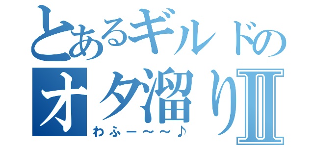 とあるギルドのオタ溜りⅡ（わふー～～♪）