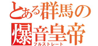 とある群馬の爆音皇帝（フルストレート）