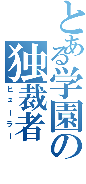 とある学園の独裁者（ヒューラー）