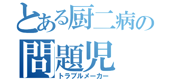 とある厨二病の問題児（トラブルメーカー）