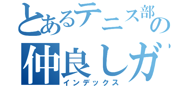 とあるテニス部の仲良しガチ勢達（インデックス）