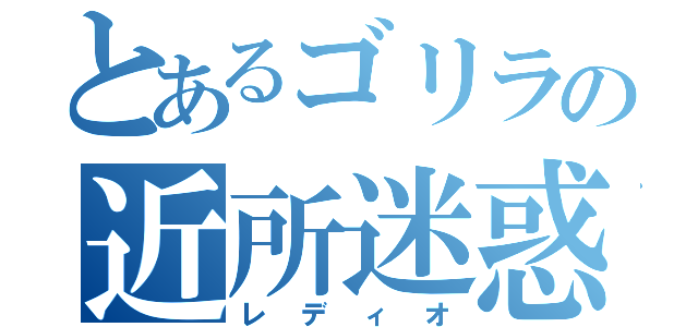 とあるゴリラの近所迷惑（レディオ）