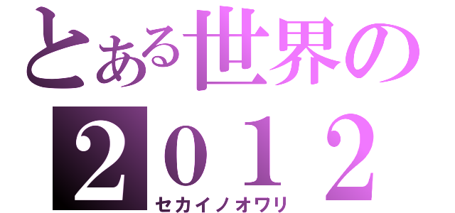 とある世界の２０１２（セカイノオワリ）