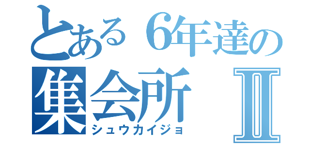 とある６年達の集会所Ⅱ（シュウカイジョ）