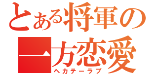 とある将軍の一方恋愛（ヘカテーラブ）