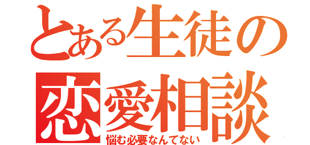 とある生徒の恋愛相談（悩む必要なんてない）