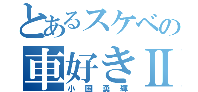 とあるスケベの車好きⅡ（小国勇輝）