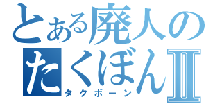 とある廃人のたくぼんⅡ（タクボーン）