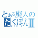 とある廃人のたくぼんⅡ（タクボーン）