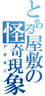 とある屋敷の怪奇現象（アオオニ）