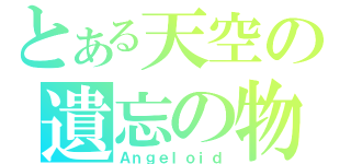 とある天空の遺忘の物（Ａｎｇｅｌｏｉｄ）