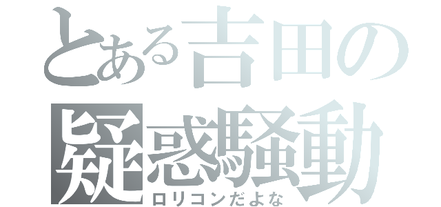 とある吉田の疑惑騒動（ロリコンだよな）